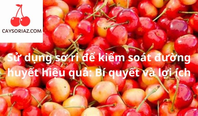 Sử dụng sơ ri để kiểm soát đường huyết hiệu quả: Bí quyết và lợi ích